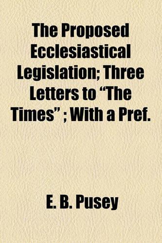 The Proposed Ecclesiastical Legislation; Three Letters to "The Times"; With a Pref.: Three Letters to  The Times  With a Pref.(English)