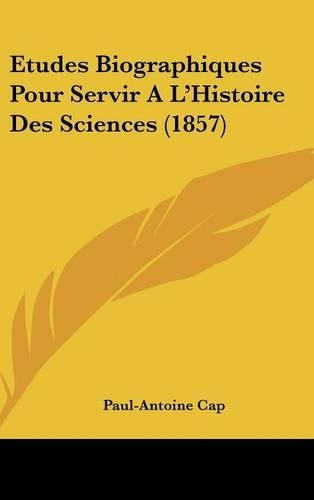 Etudes Biographiques Pour Servir A L'Histoire Des Sciences (1857): (French)