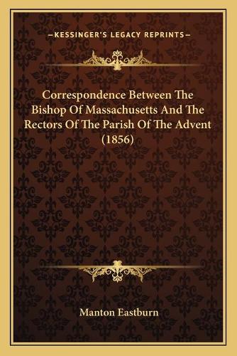 Correspondence Between The Bishop Of Massachusetts And The Rectors Of The Parish Of The Advent (1856)