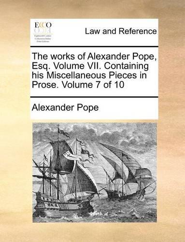 The Works of Alexander Pope, Esq. Volume VII. Containing His Miscellaneous Pieces in Prose. Volume 7 of 10
