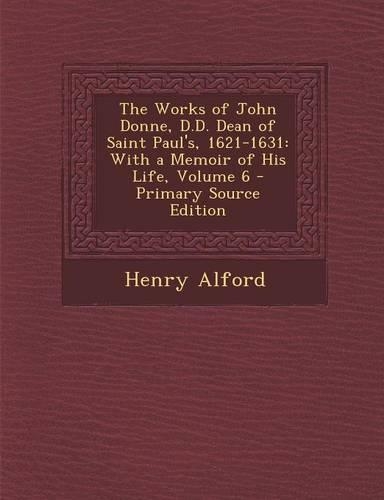 The Works of John Donne, D.D. Dean of Saint Paul's, 1621-1631: With a Memoir of His Life, Volume 6 - Primary Source Edition