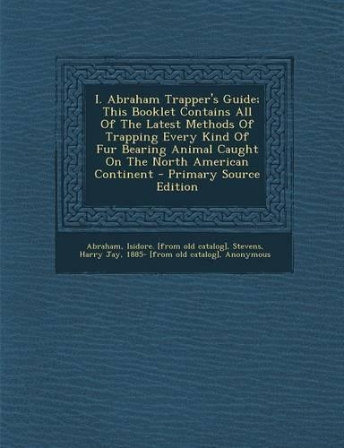 I. Abraham Trapper's Guide; This Booklet Contains All of the Latest Methods of Trapping Every Kind of Fur Bearing Animal Caught on the North American Continent