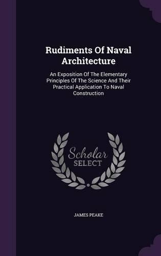 Rudiments Of Naval Architecture: An Exposition Of The Elementary Principles Of The Science And Their Practical Application To Naval Construction
