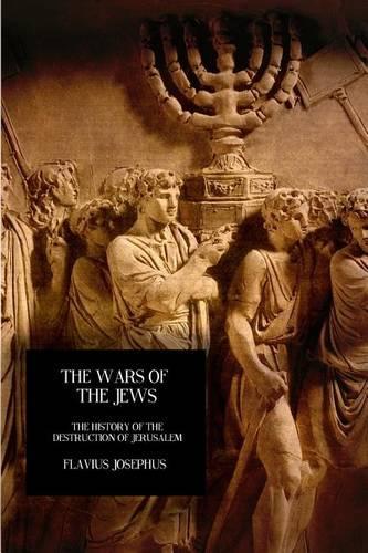 The Wars Of The Jews: The History Of The Destruction Of Jerusalem