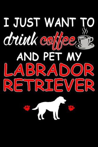 I Just Want To Drink Coffee And Pet My Labrador Retriever