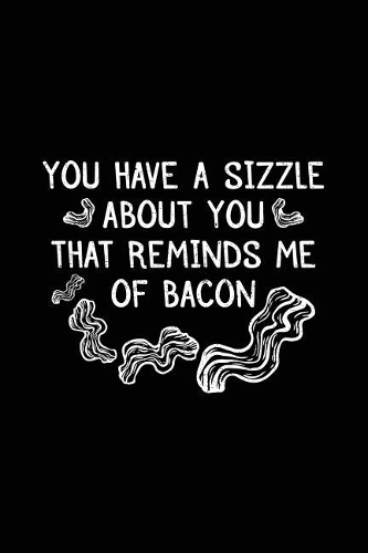 You Have A Sizzle About You That Reminds Me Of Bacon