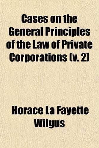 Cases on the General Principles of the Law of Private Corporations Volume 2
