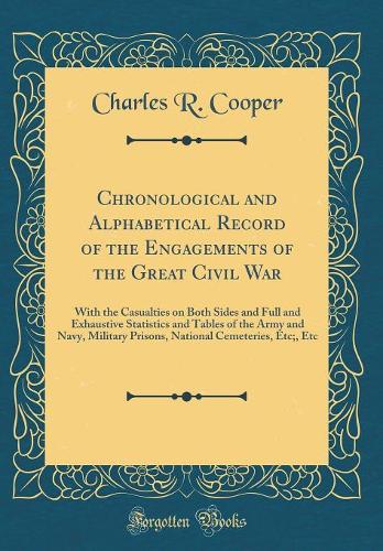 Chronological and Alphabetical Record of the Engagements of the Great Civil War: With the Casualties on Both Sides and Full and Exhaustive Statistics and Tables of the Army and Navy, Military Prisons, National Cemeteries, Etc;, Etc (Classic Reprint
