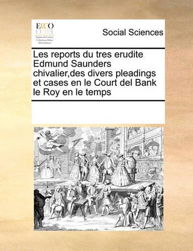 Les Reports Du Tres Erudite Edmund Saunders Chivalier, Des Divers Pleadings Et Cases En Le Court del Bank Le Roy En Le Temps