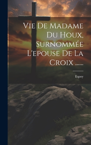 Vie De Madame Du Houx, Surnommée L'epouse De La Croix ......