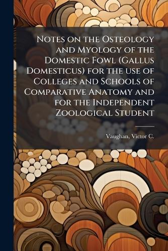 Notes on the Osteology and Myology of the Domestic Fowl (Gallus Domesticus) for the use of Colleges and Schools of Comparative Anatomy and for the Independent Zoological Student
