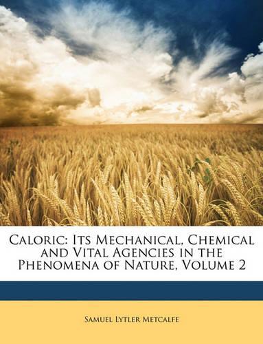 Caloric: Its Mechanical, Chemical and Vital Agencies in the Phenomena of Nature, Volume 2(English)