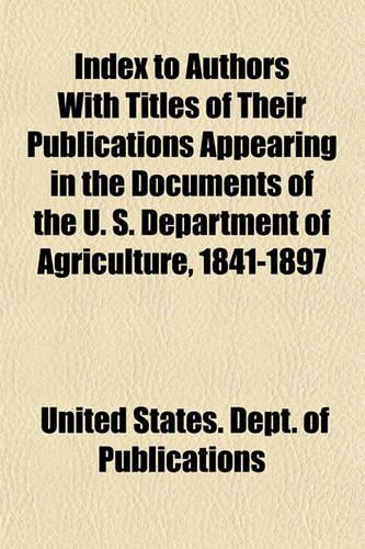 Index to Authors with Titles of Their Publications Appearing in the Documents of the U. S. Department of Agriculture, 1841-1897