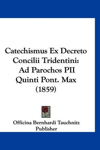 Catechismus Ex Decreto Concilii Tridentini: Ad Parochos Pii Quinti Pont. Max (1859)(Latin)
