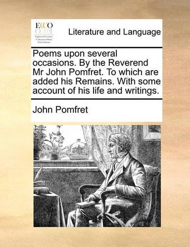 Poems Upon Several Occasions. by the Reverend MR John Pomfret. to Which Are Added His Remains. with Some Account of His Life and Writings.