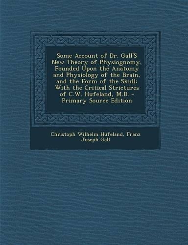 Some Account of Dr. Gall's New Theory of Physiognomy, Founded Upon the Anatomy and Physiology of the Brain, and the Form of the Skull: With the Critical Strictures of C.W. Hufeland, M.D.