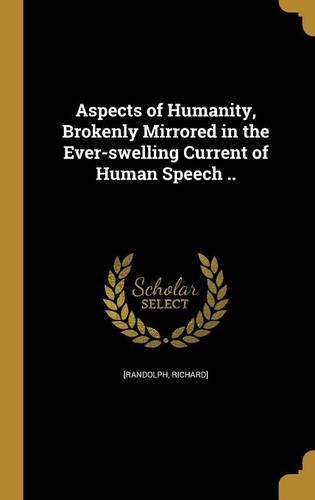 Aspects of Humanity, Brokenly Mirrored in the Ever-swelling Current of Human Speech ..
