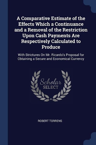 A Comparative Estimate of the Effects Which a Continuance and a Removal of the Restriction Upon Cash Payments Are Respectively Calculated to Produce