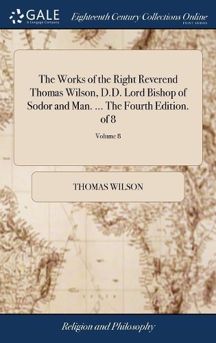 The Works of the Right Reverend Thomas Wilson, D.D. Lord Bishop of Sodor and Man. ... The Fourth Edition. of 8; Volume 8