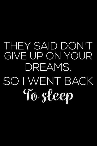 They Said Don't Give Up On Your Dreams. So I Went Back To Sleep