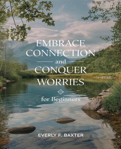 Embrace Connection and Conquer Worries for beginners: An Empowering Journey to Cultivating Joyful Relationships and Inner Peace