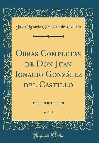 Obras Completas de Don Juan Ignacio González del Castillo, Vol. 3 (Classic Reprint)