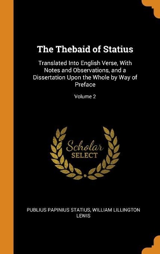 The Thebaid of Statius: Translated Into English Verse, with Notes and Observations, and a Dissertation Upon the Whole by Way of Preface; Volume 2