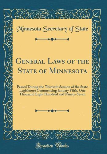 General Laws of the State of Minnesota: Passed During the Thirtieth Session of the State Legislature Commencing January Fifth, One Thousand Eight Hundred and Ninety-Seven (Classic Reprint)