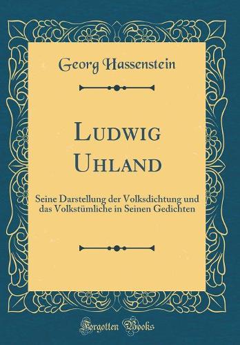 Ludwig Uhland: Seine Darstellung der Volksdichtung und das Volkstümliche in Seinen Gedichten (Classic Reprint)
