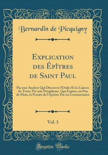 Explication des Épîtres de Saint Paul, Vol. 3: Par une Analyse Qui Découvre l'Ordre Et la Liaison du Texte; Par une Paraphrase, Qui Expose, en Peu de Mots, la Pensée de l'Apôtre; Par un Commentaire (Classic Reprint)