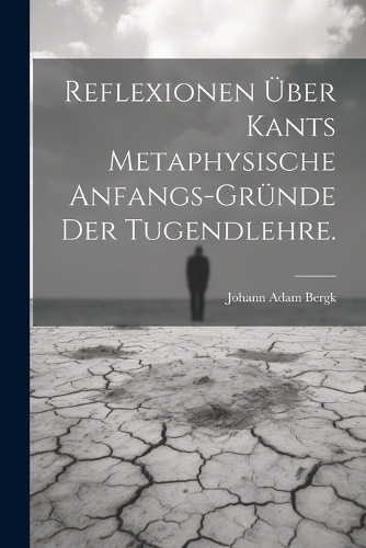 Reflexionen über Kants metaphysische Anfangs-Gründe der Tugendlehre.