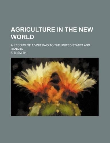 Agriculture in the New World; A Record of a Visit Paid to the United States and Canada: (English)