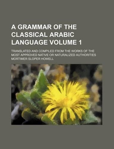 A Grammar of the Classical Arabic Language Volume 1; Translated and Compiled from the Works of the Most Approved Native or Naturalized Authorities