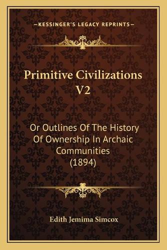 Primitive Civilizations V2: Or Outlines Of The History Of Ownership In Archaic Communities (1894)(English)