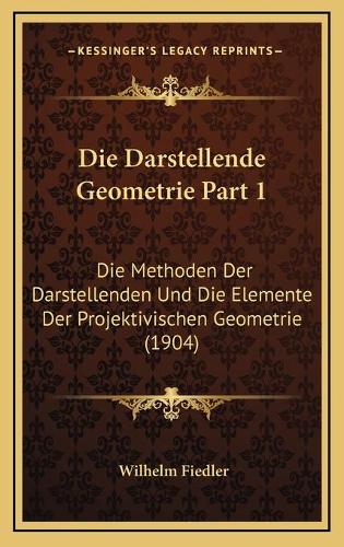 Die Darstellende Geometrie Part 1: Die Methoden Der Darstellenden Und Die Elemente Der Projektivischen Geometrie (1904)(German)
