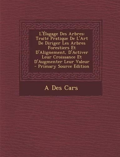 L'Elagage Des Arbres: Traite Pratique de L'Art de Diriger Les Arbres Forestiers Et D'Alignement, D'Activer Leur Croissance Et D'Augmenter Leur Valeur