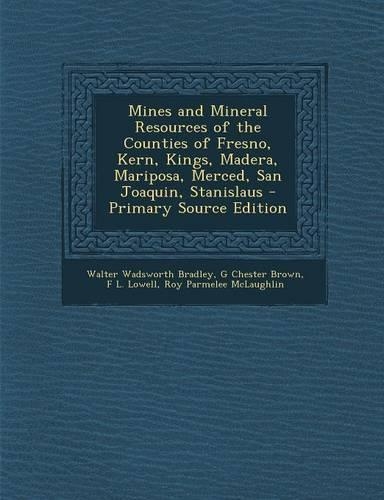 Mines and Mineral Resources of the Counties of Fresno, Kern, Kings, Madera, Mariposa, Merced, San Joaquin, Stanislaus - Primary Source Edition: (English)