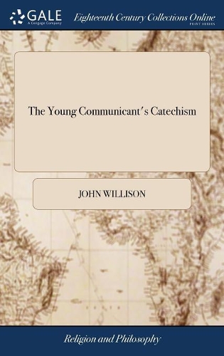 The Young Communicant's Catechism: Or, a Help Both Short and Plain, for Instructing and Preparing the Young to Make a Right Approach Unto the Lord's Table. ... by Mr. John Willison