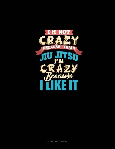 I'm Not Crazy Because I Train Jiu Jitsu I'm Crazy Because I Like It