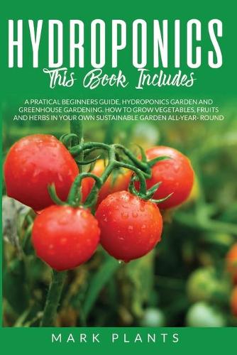 Hydroponics 3 books in 1: A Pratical Beginners Guide, Hydroponics Garden and Greenhouse Gardening. How to Grow Vegetables, Fruits and Herbs in Your Own Sustainable Garden All