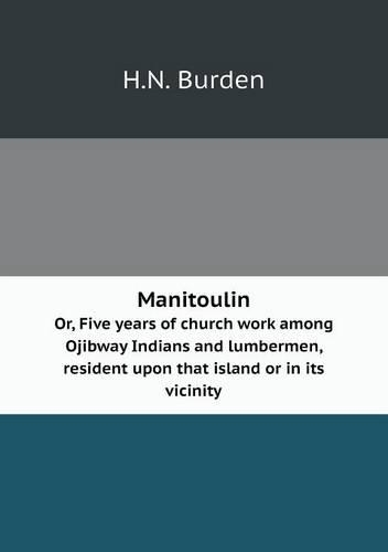 Manitoulin Or, Five years of church work among Ojibway Indians and lumbermen, resident upon that island or in its vicinity: (English)