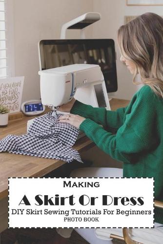 Making A Skirt Or Dress Diy Skirt Sewing Tutorials For Beginners (Photo Book)