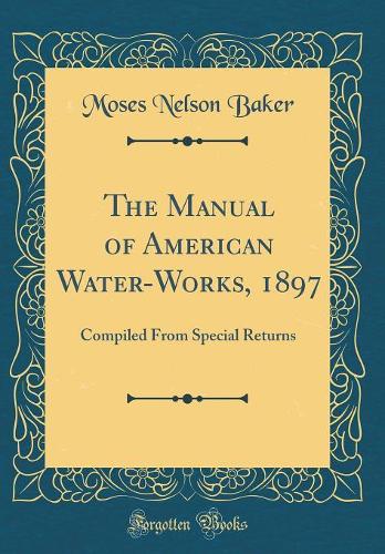 The Manual of American Water-Works, 1897: Compiled From Special Returns (Classic Reprint)