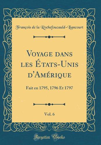 Voyage dans les États-Unis d'Amérique, Vol. 6: Fait en 1795, 1796 Et 1797 (Classic Reprint)