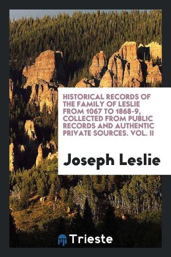Historical Records of the Family of Leslie from 1067 to 1868-9, Collected from Public Records and Authentic Private Sources