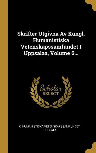 Skrifter Utgivna Av Kungl. Humanistiska Vetenskapssamfundet I Uppsalaa, Volume 6...