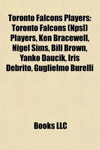 Toronto Falcons Players: Toronto Falcons (Npsl) Players, Ken Bracewell, Nigel Sims, Bill Brown, Yanko Daucik, Iris Debrito, Guglielmo Burelli(English)