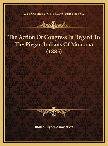 The Action Of Congress In Regard To The Piegan Indians Of Montana (1885)