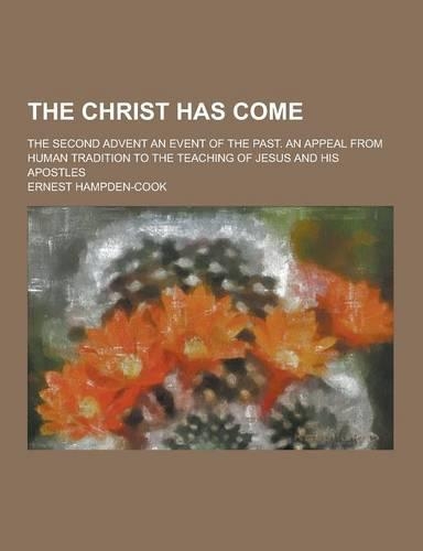 The Christ Has Come; The Second Advent an Event of the Past. an Appeal from Human Tradition to the Teaching of Jesus and His Apostles