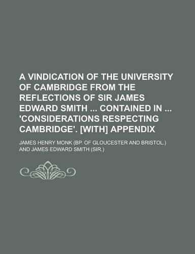 A Vindication of the University of Cambridge from the Reflections of Sir James Edward Smith Contained in 'Considerations Respecting Cambridge'. [With] Appendix